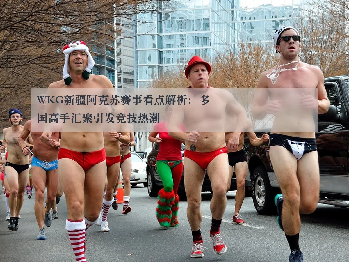WKG新疆阿克苏赛事看点解析:多国高手汇聚引发竞技热潮(huatihui)